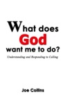 What Does God Want Me to Do: Understanding and Responding to Calling by Joe Collins